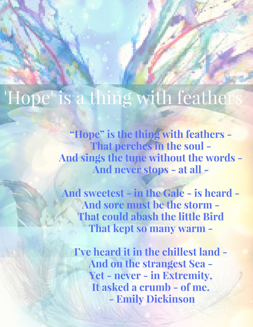 BY EMILY DICKINSON“Hope” is the thing with feathers -That perches in the soul -And sings the tune without the words -And never stops - at all -And sweetest - in the Gale - is heard -